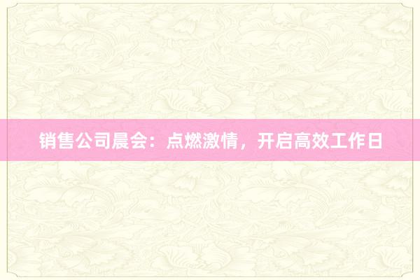 销售公司晨会：点燃激情，开启高效工作日