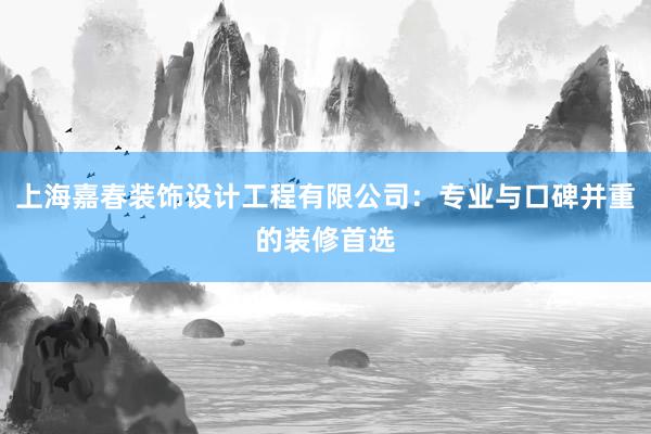 上海嘉春装饰设计工程有限公司：专业与口碑并重的装修首选