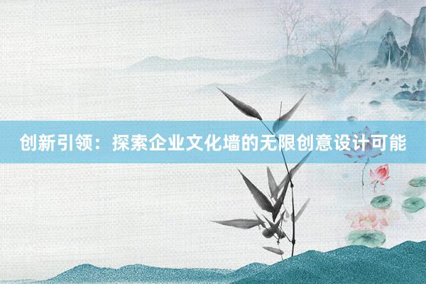 创新引领：探索企业文化墙的无限创意设计可能